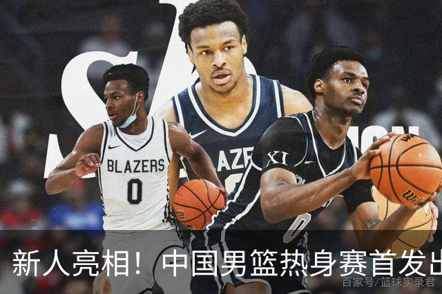 新人亮相！中国男篮热身赛首发出炉，王俊杰领衔+徐昕坐镇禁区