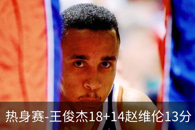 热身赛-王俊杰18+14赵维伦13分 中国男篮险胜FMP拉德尼基